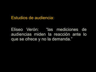 Estudios de audiencia:
Eliseo Verón: “las mediciones de
audiencias miden la reacción ante lo
que se ofrece y no la demanda.”
 
