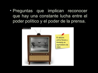 • Preguntas que implican reconocer
que hay una constante lucha entre el
poder político y el poder de la prensa.
 