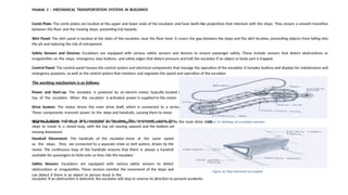 Module 3 – MECHANICAL TRANSPORTATION SYSTEMS IN BUILDINGS
Comb Plate: The comb plates are located at the upper and lower ends of the escalator and have teeth-like projections that interlock with the steps. They ensure a smooth transition
between the floor and the moving steps, preventing trip hazards.
Skirt Panel: The skirt panel is located at the sides of the escalator, near the floor level. It covers the gap between the steps and the skirt brushes, preventing objects from falling into
the pit and reducing the risk of entrapment.
Safety Sensors and Devices: Escalators are equipped with various safety sensors and devices to ensure passenger safety. These include sensors that detect obstructions or
irregularities on the steps, emergency stop buttons, and safety edges that detect pressure and halt the escalator if an object or body part is trapped.
Control Panel: The control panel houses the control system and electrical components that manage the operation of the escalator. It includes buttons and displays for maintenance and
emergency purposes, as well as the control system that monitors and regulates the speed and operation of the escalator.
The working mechanism is as follows:
Power and Start-up: The escalator is powered by an electric motor, typically located in the machine room or at the
top of the escalator. When the escalator is activated, power is supplied to the motor.
Drive System: The motor drives the main drive shaft, which is connected to a series of gears and chains or belts.
These components transmit power to the steps and handrails, causing them to move.
Step Movement: The steps of an escalator are linked together in a continuous loop. As the main drive shaft
rotates, it drives a chain or belt connected to the steps. This movement causes the
steps to travel in a closed loop, with the top set moving upward and the bottom set
moving downward.
Handrail Movement: The handrails of the escalator move at the same speed
as the steps. They are connected to a separate chain or belt system, driven by the
motor. The continuous loop of the handrails ensures that there is always a handrail
available for passengers to hold onto as they ride the escalator.
Safety Sensors: Escalators are equipped with various safety sensors to detect
obstructions or irregularities. These sensors monitor the movement of the steps and
can detect if there is an object or person stuck in the
escalator. If an obstruction is detected, the escalator will stop or reverse its direction to prevent accidents.
Figure 15: Workings of a escalator overview
Figure 16: Step movement of escalator
 