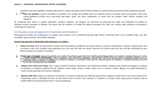 Module 3 – MECHANICAL TRANSPORTATION SYSTEMS IN BUILDINGS
compliance with safety regulations. Including safety factors in capacity calculations ensures that the escalator can handle potential peak demand while maintaining passenger
safety.
vii. Code and Standards: Capacity calculations for escalators also consider local building codes and standards specific to escalator design and operation. These codes
provide guidelines on factors such as step width, step length, speed, and safety requirements to ensure that the escalator meets industry standards and
regulations.
By considering these factors in capacity calculations, architects, engineers, and designers can determine the appropriate size, speed, and configuration of escalators to
efficiently transport passengers in buildings. This ensures that the escalators can handle the expected passenger flow, while also meeting safety standards and providing a
comfortable user experience.
3.2.4 Location and arrangement of escalators and travelators
Determining the location and arrangements of escalators and travelators at the architectural planning stage involves considering factors such as building design, user flow,
accessibility, space constraints, and aesthetic integration.
Step-by-step approach to determining their placement is as follows:
i. Analyze User Flow: Study the intended flow of people within the building to identify key areas where vertical or horizontal transportation is required. Consider factors such
as entrances, exits, main circulation routes, gathering areas, and areas with high user density. Determine the primary paths that users will take and identify the most
efficient locations for escalators or travelators.
ii. Evaluate Space Constraints: Assess the available space within the building to determine the feasibility of installing escalators or travelators. Consider factors such as floor
plans, vertical heights, structural limitations, and the footprint required for the transportation systems. Take note of any obstructions or architectural features that may
impact the placement of escalators or travelators.
iii. Consider Accessibility Requirements: Ensure compliance with accessibility regulations and guidelines. Identify areas that require accessibility solutions, such as
wheelchair ramps or elevators in addition to or instead of escalators or travelators. Ensure that the chosen locations for escalators or travelators provide easy access
for all users, including those with disabilities.
iv. Integrate with Architectural Design: Seek a balance between functional requirements and architectural aesthetics. Collaborate with architects and designers to integrate
the escalators or travelators seamlessly into the building's overall design concept. Consider factors such as materials, finishes, lighting, and spatial relationships to
create a visually appealing and harmonious integration.
v. Optimize Traffic Flow: Design the arrangement of escalators or travelators to optimize user traffic flow and minimize congestion. Consider factors such as the capacity of the
transportation systems, anticipated user flow, and the desired level of service. Place escalators or travelators at strategic points along primary circulation routes to
facilitate efficient movement between floors or across long distances.
 
