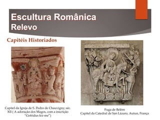 Capitéis Historiados
Capitel da Igreja de S. Pedro de Chauvigny; séc.
XII ( A adoração dos Magos, com a inscrição
“Gofridus fez-me”)
Fuga de Belém
Capitel da Catedral de San Lázaro, Autun, França
 
