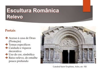 Portais
 Acesso à casa de Deus
(Proteção)
 Temas específicos
 Cuidado e riqueza
decorativa
 Uso de cor, simbólica
 Baixo relevo, de entalhe
pouco profundo
Catedral Saint-Trophime, Arles, séc- XII
 