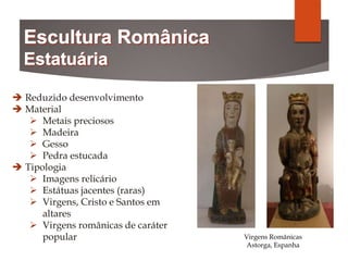  Reduzido desenvolvimento
 Material
 Metais preciosos
 Madeira
 Gesso
 Pedra estucada
 Tipologia
 Imagens relicário
 Estátuas jacentes (raras)
 Virgens, Cristo e Santos em
altares
 Virgens românicas de caráter
popular Virgens Românicas
Astorga, Espanha
 