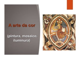 A arte da cor
(pintura, mosaico,
iluminura)
 