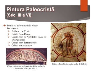  Temática sobretudo do Novo
Testamento
 Batismo de Cristo
 Cristo Bom Pastor
 Cristo com os Apóstolos e/ou os
Evangelistas
 Cristo com Tetramorfos
 Cristo em ascensão
Cristo o Bom Pastor; catacumba de Calixto
Cristo ensinando os Apóstolos, Catacumba de
Domitila, Roma, século IV
 