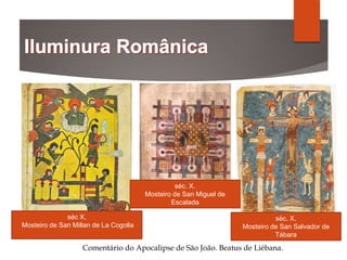 Comentário do Apocalipse de São João. Beatus de Liébana.
séc X,
Mosteiro de San Millan de La Cogolla
séc. X.
Mosteiro de San Salvador de
Tábara
séc. X.
Mosteiro de San Miguel de
Escalada
 