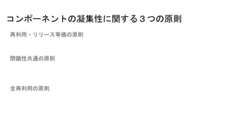 コンポーネントの凝集性に関する３つの原則
再利用・リリース等価の原則
閉鎖性共通の原則
全再利用の原則
 