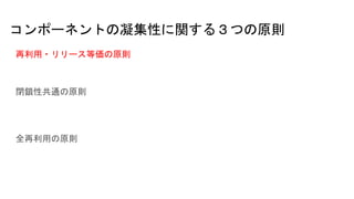 コンポーネントの凝集性に関する３つの原則
再利用・リリース等価の原則
閉鎖性共通の原則
全再利用の原則
 