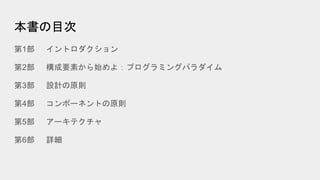 本書の目次
第1部 イントロダクション
第2部 構成要素から始めよ：プログラミングパラダイム
第3部 設計の原則
第4部 コンポーネントの原則
第5部 アーキテクチャ
第6部 詳細
 