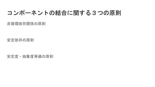 コンポーネントの結合に関する３つの原則
非循環依存関係の原則
安定依存の原則
安定度・抽象度等価の原則
 