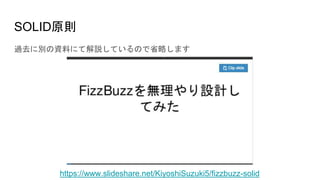 SOLID原則
過去に別の資料にて解説しているので省略します
https://www.slideshare.net/KiyoshiSuzuki5/fizzbuzz-solid
 