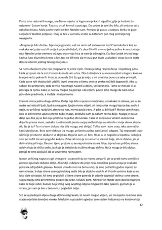 12
Pošto smo rasteretili mazge, uređismo mjesto za logorovanje kao 1 ognjište, gdje je trebalo da
ostanem i čuvam konje. Tada su ostali krenuli u potragu. Do podne je sve tiho bilo, ali onda se začu
nekoliko hitaca. Malo zatim vratio se Ben Needier sam. Prerano je pucao u sobovu ženku te ga je
razljudeni Wabble potjerao. Ovaj se tek u sumraku vratio sa Littonom ljut zbog pretrpljenog
neuspjeha.
»Tragova je bilo dosta«, bijesno je govorio, »ali ne samo ođ sobova ved i od Crvenokožaca koji su
svakako ved prije nas bili ovdje i potjerali divljač; it's clear! Naišli smo na jednu jedinu kravu; tada je
ovaj Needier prije vremena ođapeo oba svoja hica te nam je ođmaglila. Eto što čovjek ima od toga
kad sa žuto-kljuncima krene u lov. No, ne bih htio da mi ovaj put bude uzaludan i ostat du sve dotle
dok ne oborim jednog teškog mužjaka.«
Sa nama dvojicom više nije progovorio ni jedne riječi. Ostao je istog raspoloženja i slijededeg jutra
kada je izjavio da de sa Littonom krenuti sam u lov. Oba žutokljunca su morala ostati u logoru kako ne
bi opet nešto pokvarili. Imao je pravo da čini što ga je volja, a mi smo isto pravo za sebe prisvojili.
Kada su se njih dvojica bili udaljili, izveli smo ono o čemu smo se preko nodi bili dogovorili. Ako su
sobovi bili protjerani, tada se više nisu mogli nalaziti u dolini, ved izvan nje. Tamo se moralo idi u
potragu za njima. Kako je naš lov mogao da potraje i do večeri, poveli smo mazge da nam nose
potrebne predmete, a možda i manju lovinu.
Krenuli smo u jednu drugu dolinu. Ovdje nije bilo ni jezera ni močvare, a svakako ni sobova, jer su se
ovdje ved nalazili ljudi, ljudi sa mazgom. Ljude nismo vidjeli, ali tim jasnije mazgu koja je bez sedla i
uzde, na priličnoj razdaljini, desno od nas, mirno pasla travu. A gdje su bili ljudi? Morao sam ih nadi.
Dok se Ben tromo uputio prema tuđoj mazgi, produžio sam sa našom ravno dalje. Mazga je pasla i
dalje sve dok joj se Ben nije približio na jedno sto koraka. Tada se okrenula i velikim skokovima
dojurila prema meni, svakako iz naklonosti prema svojoj rodbini koja se nalazila s moje desne strane.
Ali, šta je to? To ni u kom slučaju nije bila mazga, ved divljač. Toliko sam i sam znao, iako sam važio
kao žutokljunac. Brzo sam kleknuo iza mazge, prislonio pušku, nanišanio i odapeo. Taj nepoznati stvor
učinio je još dva tri skoka te se skljokao. Dojurio sam, a i Ben. Hitac ju je pogodio u lopaticu, i obojica
smo se složili da sam pogodio košutu. Privezali smo je za samar te krenuli dalje, ali ne daleko, jer je
dolina bila pri kraju. Desno i lijevo pružale su se neprohodne strme litice, ispred nas prilično strma
uvisina koja je sličila sedlu, iza koje je trebalo da tražimo drugu dolinu. Naša mazga je bila dobar,
penjač te smo zaključili da se uzveremo ravno gore.
Nakon priličnog napora stigli smo gore i ustanovili da se nismo prevarili, jer se pred nama zemljište
ponovo spuštalo duboko dolje. Ali ondje iz daljine đo-prije neka neobična galama koja je svakako
poticala od ljudskih glasova. Morali smo doznati na čemu smo, te smo potražili zgodno mjesto za
osmatranje. S obje strane uzanog brdskog sedla bilo je doduše visokih ali i kosih uzvisina koje su se
lako dale savladati. Mi smo se probili s lijeve strane gore da bi odanle sagledali dolinu s one strane.
Svoju mazgu smo privremeno ostavili iza sebe. Stišavši gore, Neeđler se htjede izviti daleko naprijed
kako bi bolje vidio; bududi da je zbog svog svijetlog odijela mogao biti lako opažen, gurnuh ga u
stranu, jer sam ja bio u tamnom, i pogledah dolje.
Sto se u prednjem dijelu druge doline odigravalo, to nisam mogao vidjeti, jer mi mjesto na kome sam
stajao nije bilo dovoljno visoko. Međutim u pozadini ugledao sam sedam Indijanaca na konjima koji
 