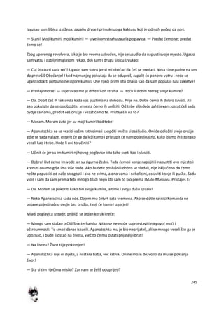 245
Izvukao sam šibicu iz džepa, zapalio drvce i primaknuo ga kaktusu koji je odmah počeo da gori.
— Stani! Moji kumiri, moji kumiri! — u velikom strahu zaurla poglavica. — Predat demo se; predat
demo se!
Zbog uperenog revolvera, iako je bio veoma uzbuđen, nije se usudio da napusti svoje mjesto. Ugasio
sam vatru i ozbiljnim glasom rekao, dok sam i drugu šibicu izvukao:
— Cuj što du ti sada redi! Ugasio sam vatru jer si mi obedao da deš se predati. Neka ti ne padne na um
da prekršiš Obedanje! I kod najmanjeg pokušaja da se odupreš, zapalit du ponovo vatru i nede se
ugasiti dok ti potpuno ne izgore kumiri. Ove riječi primi isto onako kao da sam popušio lulu zakletve!
— Predajemo se! — uvjeravao me je drhtedi od straha. — Hodu li dobiti natrag svoje kumire?
— Da. Dobit deš ih tek onda kada vas pustimo na slobodu. Prije ne. Dotle demo ih dobro čuvati. Ali
ako pokušate da se oslobodite, smjesta demo ih uništiti. Od tebe slijedede zahtijevam: ostat deš sada
ovdje sa nama, predat deš oružje i vezat demo te. Pristaješ li na to?
— Moram. Moram zato jer su moji kumiri kod tebe!
— Apanatschka de se vratiti vašim ratnicima i saopditi im što si zaključio. Oni de odložiti svoje oružje
gdje se sada nalaze, ostavit de ga da leži tamo i pristupit de nam pojedinačno, kako bismo ih isto tako
vezali kao i tebe. Hode li oni to učiniti?
— Učinit de jer su im kumiri njihovog poglavice isto tako sveti kao i vlastiti.
— Dobro! Dat demo im vode jer su sigurno žedni. Tada demo i konje napojiti i napustiti ovo mjesto i
krenuti onamo gdje ima više vode. Ako budete poslušni i dobro se vladali, nije isključeno da demo
nešto popustiti od naše strogosti i ako ne svima, a ono vama i nekolicini, ostaviti konje ili puške. Sada
vidiš i sam da sam prema tebi mnogo blaži nego što sam to bio prema IMale-Masiuvu. Pristaješ li?
— Da. Moram se pokoriti kako bih svoje kumire, a time i svoju dušu spasio!
— Neka Apanatschka sada ode. Dajem mu četvrt sata vremena. Ako se dotle ratnici Komanča ne
pojave pojedinačno ovdje bez oružja, tvoji de kumiri izgorjeti!
Mladi poglavica ustade, približi se jedan korak i reče:
— Mnogo sam siušao o Old Shatterhandu. Nitko se ne može suprotstaviti njegovoj modi i
oštroumnosti. To smo i danas iskusili. Apanatschka mu je bio neprijatelj, ali se mnogo veseli što ga je
upoznao, i bude li ostao na životu, vječito de mu ostati prijatelj i brat!
— Na životu? Život ti je poklonjen!
— Apanatschka nije ni dijete, a ni stara baba, ved ratnik. On ne može dozvoliti da mu se poklanja
život!
— Sta si tim riječima mislio? Zar nam se želiš oduprijeti?
 