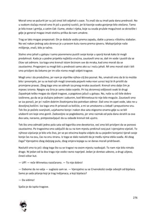 276
Morali smo se požuriti jer su još sinod bili odjahali s oaze. To znači da su imali pola dana prednosti. No
u svakom slučaju morali smo ih još u pustinji sustidi, jer bi kasnije svako gonjenje bilo otežano. Tamo
je bilo trave i grmlja, a zatim čak i šume, otoka i rijeka, koje su svuda pružale mogudnost za skrovište i
gdje je general mogao imati stotinu prilika da nam umakne.
Trag se lako mogao prepoznati. On je doduše vodio prema zapadu, dakle u pravcu »Stotinu stabala«.
No ved nakon jednog sata skrenuo je u pravom kutu ravno prema sjeveru. Maloprijašnje naše
mišljenje, znači, bilo je tačno.
Stalno smo jahali u galopu i samo povremeno pustili svoje konje u sporiji korak kako bi mogli
predahnuti. Kada je u podne pripekla najžešda vrudina, zaustavili smo se, dali im vode i pustili da se
čitav sat odmore. Iza toga smo krenuli istom brzinom sve do mraka, kad smo morali da se
zaustavimo. Progonjeni su mogli biti u prednosti samo ako su i nodu jahali. Mi smo morali stati i bili
smo prisiljeni da čekamo jer im više nismo mogli vidjeti tragove.
Mogli smo i da produžimo, jer nam je otprilike njihov cilj bio poznat. No, smatrali smo da bi to možda
bilo i presmjelo, jer su se kod njih mogli iznenada pojaviti neka novi uzroci koji bi ih prisilili da
promijene pravac. Zbog toga smo se odmah iza prvog mraka zaustavili. Krenuli smo dalje čim je
mjesec izronio. Njegov srp širio je samo slabo svjetlo. Pri toj skromnoj vidljivosti svaki bi drugi
Zapadnjak teško mogao da slijedi tragove, a pogotovo jašudi u galopu. No, naše su oči bile dobro
izoštrene, pa da se ja slučajno jednom i zabunim, kod Winnetoua to nije bilo mogude. Zaustavili smo
se iza ponodi, jer je i našim dobrim životinjama bio potreban odmor. Dali smo im opet vode, iako ne u
dovoljnoj količini. Iza toga smo ih privezali za kolčide, a mi se umotasmo u debađ i prepustismo snu.
Tek što je počelo svanjivati, uzjahasmo konje i nakon dva sata stigosmo onamo gdje su se bili
utaborili oni koje smo gonili. Zadovoljno se pogledasmo, jer smo razmak od pola dana skratili za ova
dva sata, naravno, pretpostavljajudi da su odavde krenuli tek ujutro.
Tek što smo odmakli jedno pola sata od logorišta one devetorice, ved smo bili prisiljeni da se ponovo
zaustavimo. Po tragovima smo zaključili da su na tom mjestu prekinuli svoj put i vjerojatno vijedali. To
njihovo vijedanje je bilo vrlo živo, jer se po otiscima kopita vidjelo da su pojedini konjanici tjerali svoje
konje čas na ovu, čas na onu stranu. Iz toga se dalo naslutiti da je među njima izbila svađa. Ali zbog
čega? Vjerojatno zbog daljnjeg puta, zbog smjera kojega su se danas morali pridržavati.
Naslutili smo to još i zbog toga što su se tragovi na ovom mjestu razdvajali. To nam nije bilo nimalo
drago. Ni jedan od ta dva traga nije vodio ravno naprijed. Jedan je skretao udesno, a drugi ulijevo,
činedi oštar kut.
— Uff! — reče Winnetou razočarano. — To nije dobro!
— Dabome da ne valja — suglasio sam se. — Vjerojatno su se Crvenokošci ovdje odvojili od bijelaca.
Samo je sada pitanje koji je trag Indijanaca, a koji bijelaca?
— Da vidimo!
Sjašio je da ispita tragove.
 