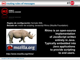routing rules of messages Reglas de configuración:  formato XML Basado en:  motor de scripting Javascript Rhino (Mozilla Foundation)  Rhino is an open-source implementation  of JavaScript written entirely in Java.  Typically embedded into Java applications  to provide scripting  to end users.  http://www.mozilla.org/rhino/ 