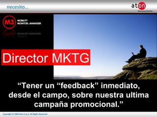 necesito... Director MKTG “ Tener un “feedback” inmediato, desde el campo, sobre nuestra ultima campaña promocional.” 