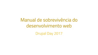 Manual de sobrevivência do
desenvolvimento web
Drupal Day 2017
 