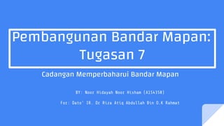 Pembangunan Bandar Mapan:
Tugasan 7
Cadangan Memperbaharui Bandar Mapan
BY: Noor Hidayah Noor Hisham (A154350)
For: Dato’ IR. Dr Riza Atiq Abdullah Bin O.K Rahmat
 