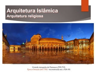 Grande mesquita de Damasco (709-715)
Época Omíada (661-750) - reconstruída séc.s XIX-XX
 