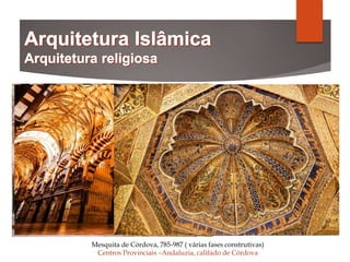Mesquita de Córdova, 785-987 ( várias fases construtivas)
Centros Provinciais –Andaluzia, califado de Córdova
 
