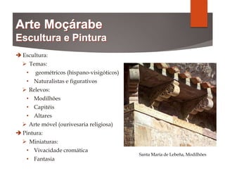  Escultura:
 Temas:
• geométricos (hispano-visigóticos)
• Naturalistas e figurativos
 Relevos:
• Modilhões
• Capitéis
• Altares
 Arte móvel (ourivesaria religiosa)
 Pintura:
 Miniaturas:
• Vivacidade cromática
• Fantasia
Santa María de Lebeña, Modilhões
 