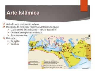  Arte de uma civilização urbana
 Diversidade estilística (materiais,técnicas, formas):
 Classicismo cristianizado – Síria e Bizâncio
 Orientalismo persa sassânida
 Exotismo turco
 Unidade:
 Religião
 Política
 