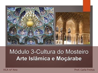 Módulo 3-Cultura do Mosteiro
Arte Islâmica e Moçárabe
HCA 10º Ano Prof. Carla Freitas
 