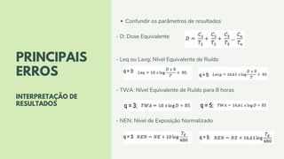 Confundir os parâmetros de resultados
- D: Dose Equivalente
- Leq ou Lavg: Nível Equivalente de Ruído
- TWA: Nível Equivalente de Ruído para 8 horas
- NEN: Nível de Exposição Normalizado
PRINCIPAIS
ERROS
INTERPRETAÇÃO DE
RESULTADOS
 
