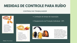 Limitação do tempo de exposição;
Equipamento de Proteção Individual - EPI.
MEDIDAS DE CONTROLE PARA RUÍDO
CONTROLE NO TRABALHADOR
Fonte: 3M do Brasil.
 