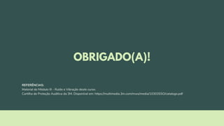 OBRIGADO(A)!
REFERÊNCIAS:
Material do Módulo III - Ruído e Vibração deste curso.
Cartilha de Proteção Auditiva da 3M. Disponível em: https://multimedia.3m.com/mws/media/1030355O/catalogo.pdf
 