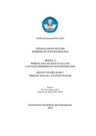DAR2/Profesional/810/3/2019
PENDALAMAN MATERI
BIMBINGAN DAN KONSELING
MODUL 3
PERENCANAAN DAN EVALUASI
LAYANAN BIMBINGAN DAN KONSELING
KEGIATAN BELAJAR 1
PERENCANAAN LAYANAN DASAR
Penulis:
Prof. Dr. Sugiyo, M.Si.
Zakki Nurul Amin, S.Pd., M.Pd.
Kementerian Pendidikan dan Kebudayaan
2019
 