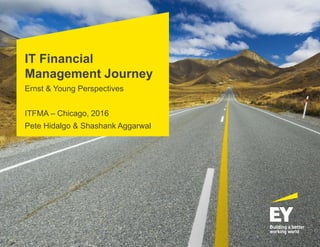 IT Financial
Management Journey
Ernst & Young Perspectives
ITFMA – Chicago, 2016
Pete Hidalgo & Shashank Aggarwal
 