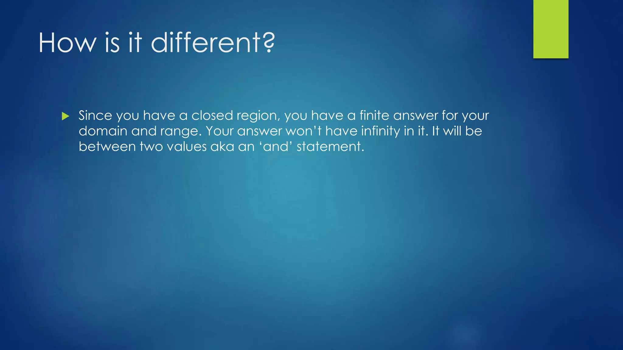 How is it different?
Since you have a closed region, you have a finite answer for your
domain and range. Your answer won’t have infinity in it. It will be
between two values aka an ‘and’ statement.