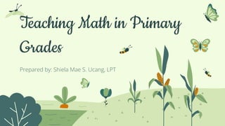 Teaching Math in Primary
Grades
Prepared by: Shiela Mae S. Ucang, LPT
 
