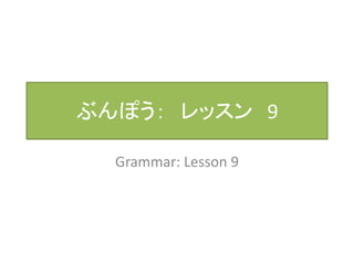 ぶんぽう： レッスン9 
Grammar: Lesson 9 
 