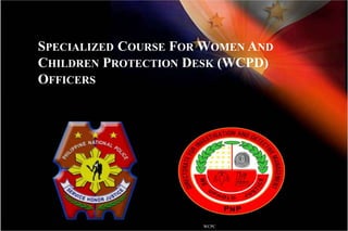 SPECIALIZED COURSE FOR WOMEN AND
CHILDREN PROTECTION DESK (WCPD)
OFFICERS
WCPC
 