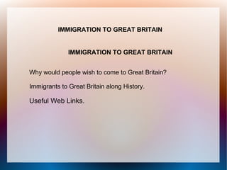 IMMIGRATION TO GREAT BRITAIN


              IMMIGRATION TO GREAT BRITAIN


Why would people wish to come to Great Britain?

Immigrants to Great Britain along History.

Useful Web Links.
 