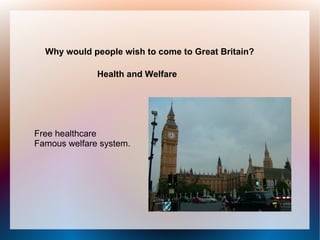 Why would people wish to come to Great Britain?

              Health and Welfare




Free healthcare
Famous welfare system.
 