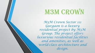 M3M Crown
M3M Crown Sector 111
Gurgaon is a luxury
residential project by M3M
Group. The project offers
luxurious residential facilities
and amenities, as well as
world-class architecture and
design.
 