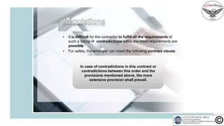 • It is difficult for the contractor to fulfill all the requirements of
such a listing  contradictions within the listed requirements are
possible
• For safety, the employer can insert the following contract clause:
In case of contradictions in this contract or
contradictions between this order and the
provisions mentioned above, the more
extensive provision shall prevail.
 