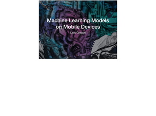 Machine Learning Models 
on Mobile Devices
Lars Gregori
 
