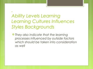 .
Ability Levels Learning
Learning Cultures Influences
Styles Backgrounds
 They also indicate that the learning
processes influenced by outside factors
which should be taken into consideration
as well
 