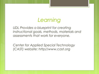 Learning
UDL Provides a blueprint for creating
instructional goals, methods, materials and
assessments that work for everyone.
Center for Applied Special Technology
(CAST) website: http//www.cast.org
 