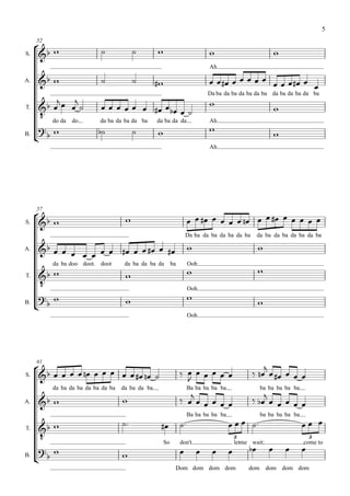 5

      
     52

S.                                                                                                     
                                                                             Ah

                                                                                  
                                                                                                         
A.


                 
                                                                             Da ba da ba da ba da ba da ba da ba da ba

                                                                                        
          do da do
T.

                             da ba da ba da ba      da ba da da              Ah
                                                                          
     
B.
                                                                                                        
                                                                             Ah




     
     57

S.                                                                              
                                                                    Da ba da ba da ba da ba         da ba da ba da ba da ba

                                                                                        
                       
A.


                                                                                                    
            da ba doo doot   doot      da ba da ba da      ba        Ooh

                                                                 
      
T.

                                                                     Ooh
                                                                   
B.
                                                                                                 
                                                                     Ooh




                                                                                                   
     61

S.                                             
                                                                                                     

                                                                                                   
            da ba da ba da ba da ba   da ba da ba                    Ba ba ba ba ba                  ba ba ba ba ba

A.                                                                                         

                                                                                                                  
                                                                     Ba ba ba ba ba                  ba ba ba ba ba
                                                              
                                                  
      
T.
                                                                                          3                               3

                                                                                                                  
                                                      So        don't                     letme wait;                 come to
                                                                                 
B.
                                    
                                                            Dom dom dom dom                    dom      dom dom dom
 