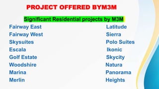 PROJECT OFFERED BYM3M
Significant Residential projects by M3M
Fairway East Latitude
Fairway West Sierra
Skysuites Polo Suites
Escala Ikonic
Golf Estate Skycity
Woodshire Natura
Marina Panorama
Merlin Heights
 