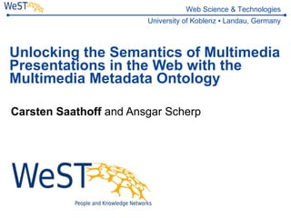 Unlocking the Semantics of Multimedia Presentations in the Web with the Multimedia Metadata Ontology Carsten Saathoff  and Ansgar Scherp 