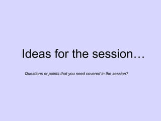 Ideas for the session…
Questions or points that you need covered in the session?
 