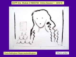 BAPP Arts Module 3 WBS3760 Online Session 1 30/9/16
Paula Nottingham Skype paulanottingham ‘What is written’
 