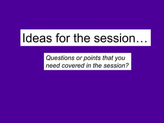 Ideas for the session…
Questions or points that you
need covered in the session?
 