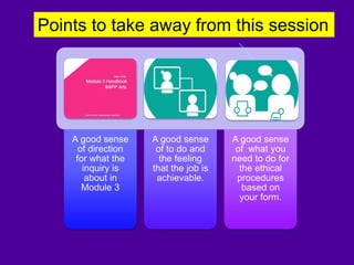 A good sense
of direction
for what the
inquiry is
about in
Module 3
A good sense
of to do and
the feeling
that the job is
achievable.
A good sense
of what you
need to do for
the ethical
procedures
based on
your form.
Points to take away from this session
 